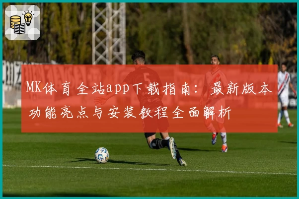 MK体育全站app下载指南：最新版本功能亮点与安装教程全面解析