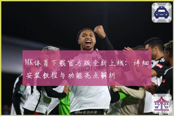 MK体育下载官方版全新上线：详细安装教程与功能亮点解析