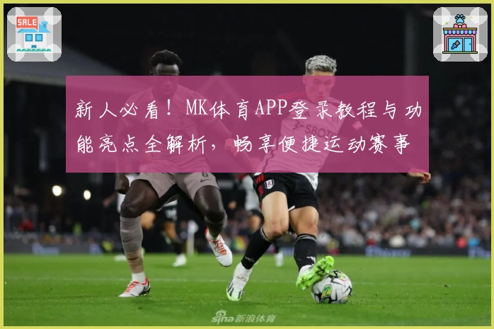 新人必看!MK体育APP登录教程与功能亮点全解析,畅享便捷运动赛事体验
