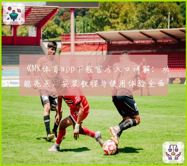 《MK体育app下载官方入口详解：功能亮点、安装教程与使用体验全面解析》