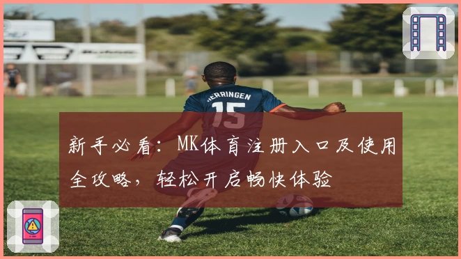 新手必看：MK体育注册入口及使用全攻略，轻松开启畅快体验