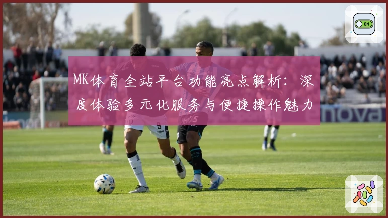 MK体育全站平台功能亮点解析：深度体验多元化服务与便捷操作魅力