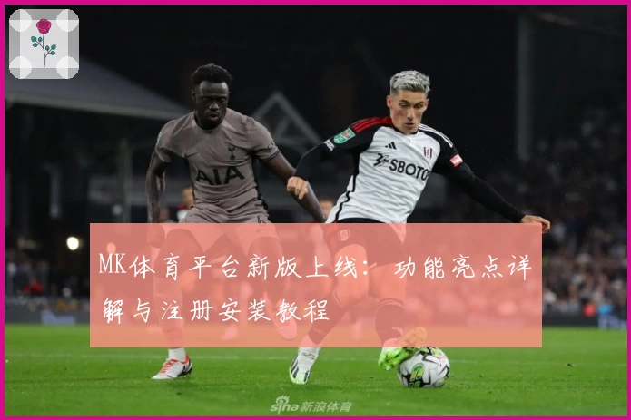 MK体育平台新版上线:功能亮点详解与注册安装教程