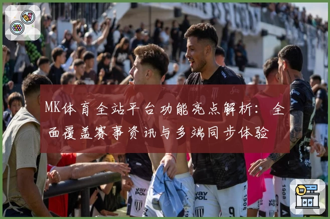 MK体育全站平台功能亮点解析:全面覆盖赛事资讯与多端同步体验