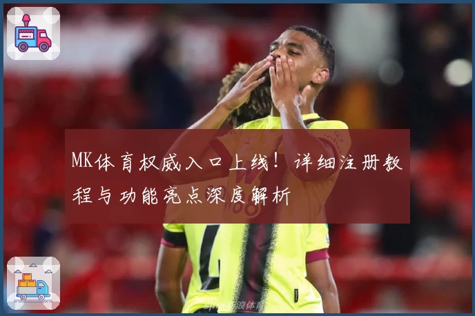 MK体育权威入口上线!详细注册教程与功能亮点深度解析