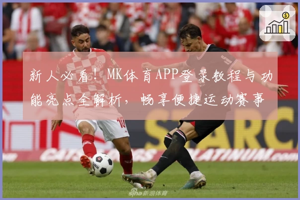 新人必看！MK体育APP登录教程与功能亮点全解析，畅享便捷运动赛事体验