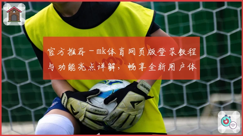 官方推荐 - mk体育网页版登录教程与功能亮点详解，畅享全新用户体验