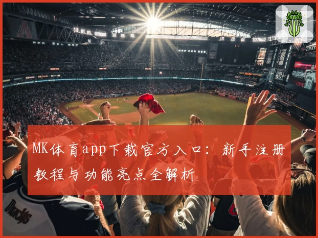 MK体育app下载官方入口:新手注册教程与功能亮点全解析