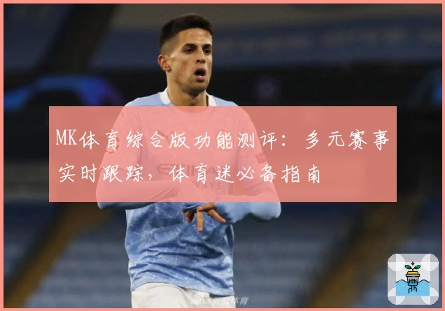 MK体育综合版功能测评：多元赛事实时跟踪，体育迷必备指南
