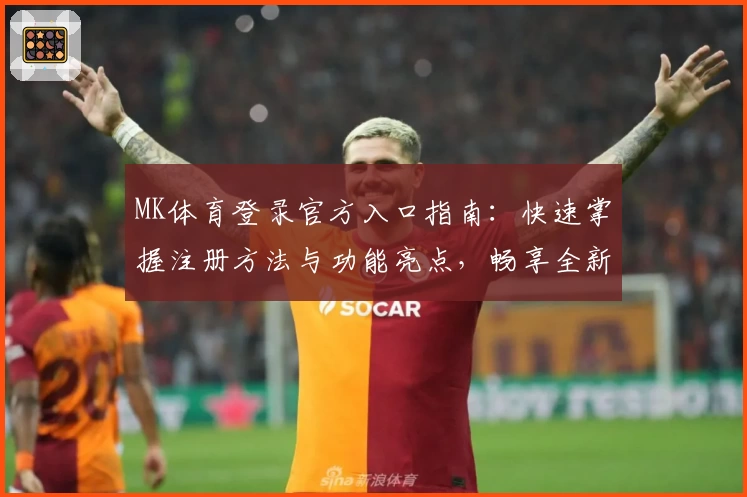 MK体育登录官方入口指南:快速掌握注册方法与功能亮点,畅享全新运动体验