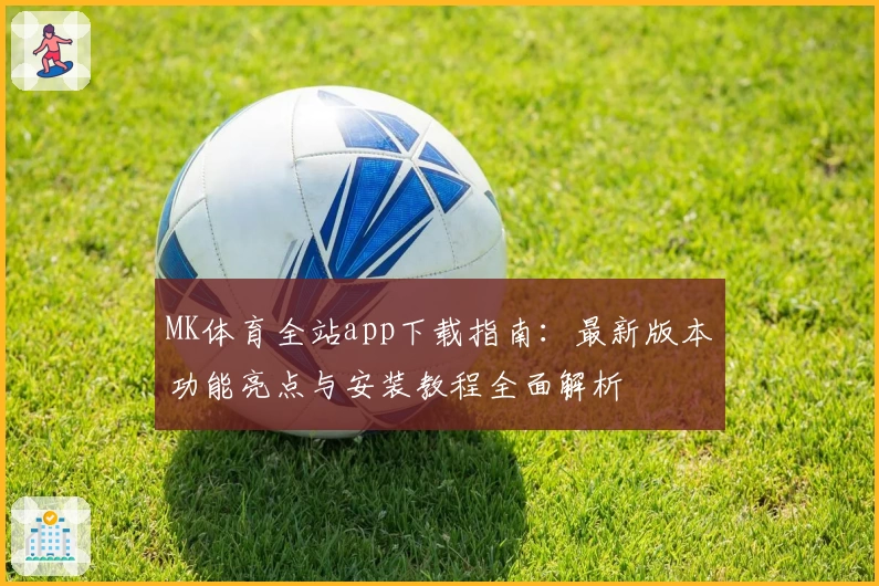MK体育全站app下载指南：最新版本功能亮点与安装教程全面解析