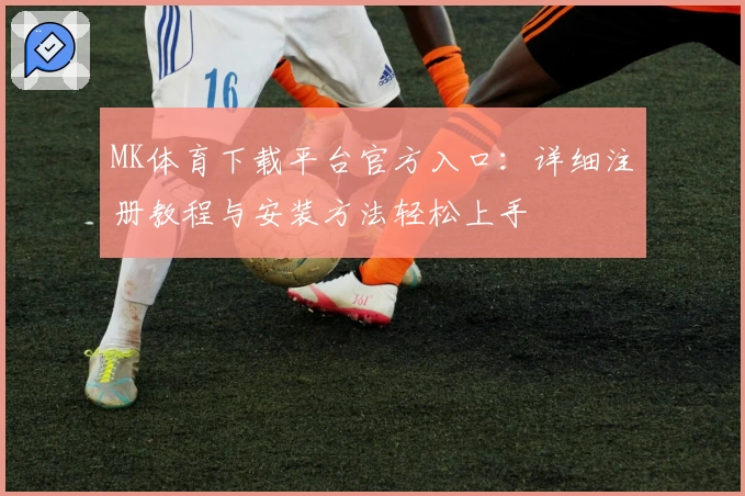 MK体育下载平台官方入口:详细注册教程与安装方法轻松上手