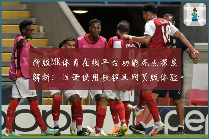 新版MK体育在线平台功能亮点深度解析：注册使用教程及网页版体验攻略