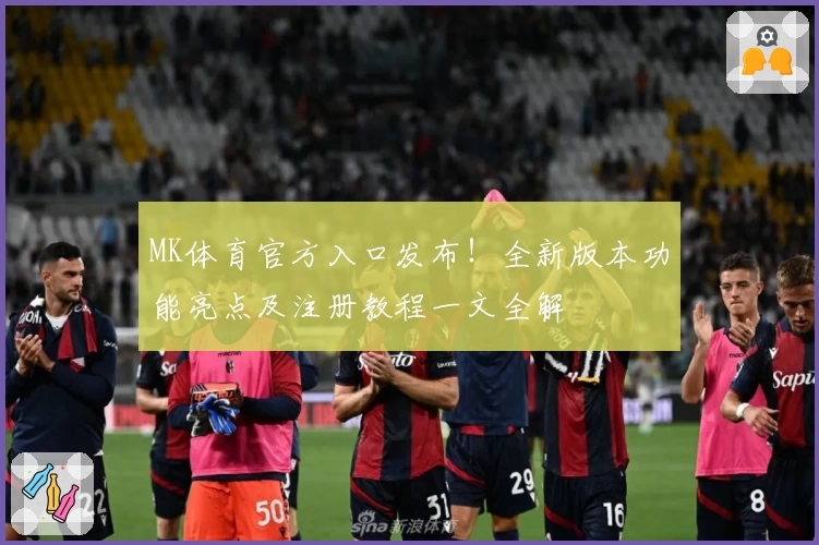 MK体育官方入口发布！全新版本功能亮点及注册教程一文全解