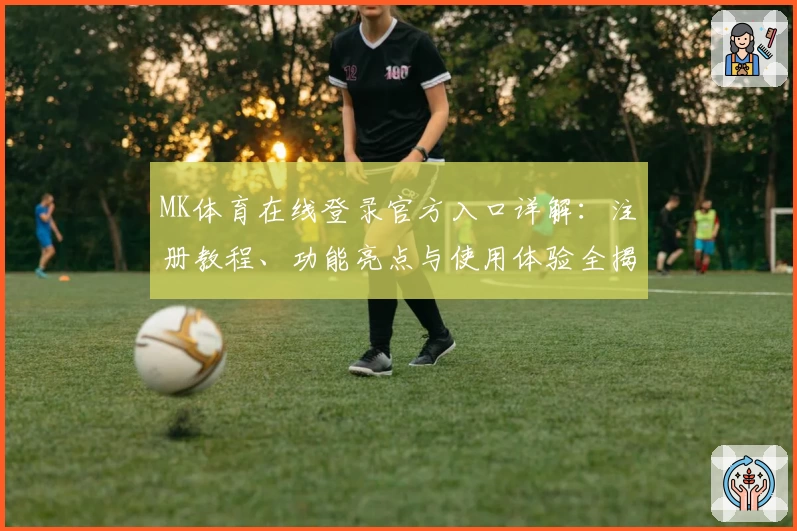 MK体育在线登录官方入口详解：注册教程、功能亮点与使用体验全揭秘