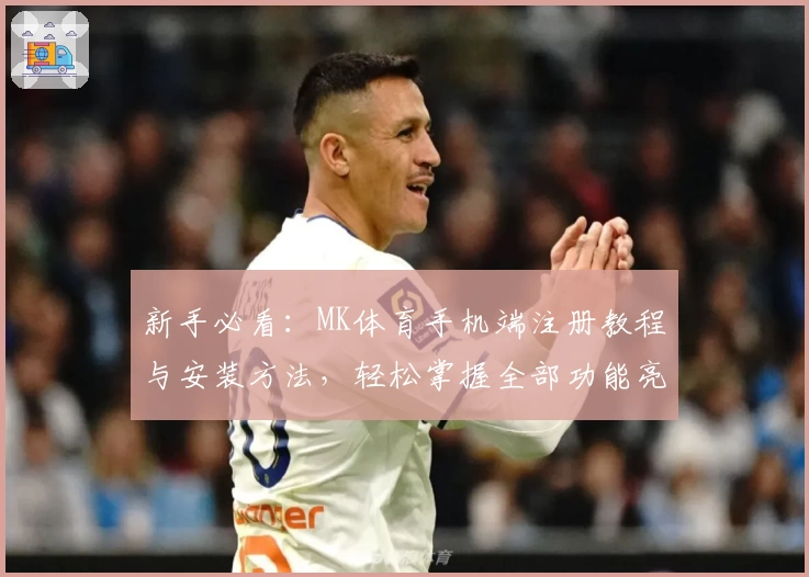 新手必看：MK体育手机端注册教程与安装方法，轻松掌握全部功能亮点