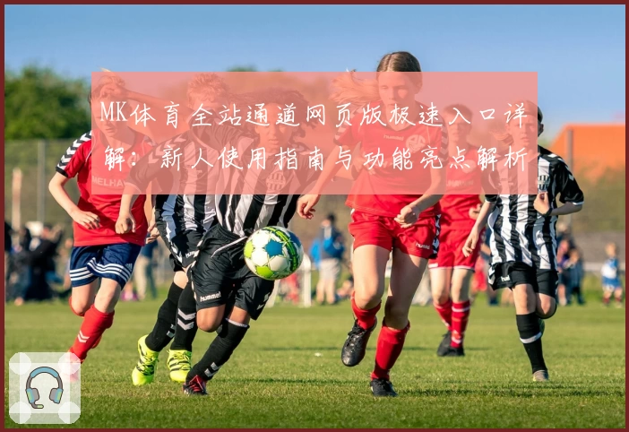 MK体育全站通道网页版极速入口详解：新人使用指南与功能亮点解析