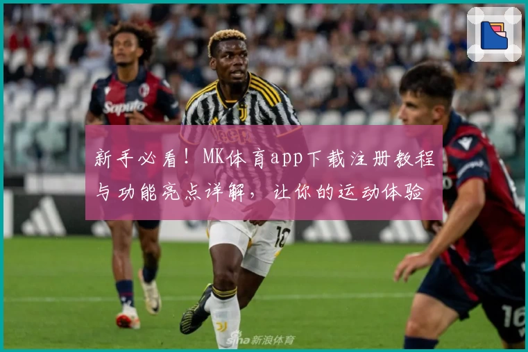 新手必看！MK体育app下载注册教程与功能亮点详解，让你的运动体验更上一层楼