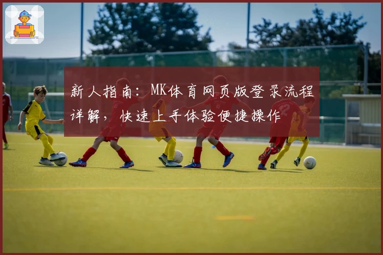 新人指南：MK体育网页版登录流程详解，快速上手体验便捷操作