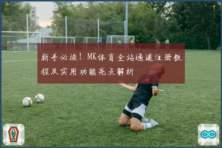 新手必读！MK体育全站通道注册教程及实用功能亮点解析