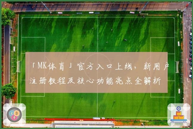 「MK体育」官方入口上线，新用户注册教程及核心功能亮点全解析