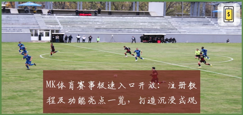 MK体育赛事极速入口开放：注册教程及功能亮点一览，打造沉浸式观赛体验