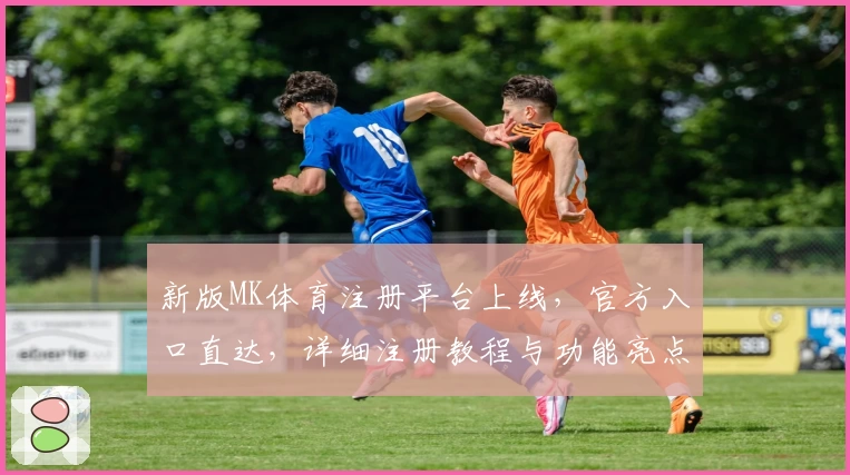 新版MK体育注册平台上线，官方入口直达，详细注册教程与功能亮点全解