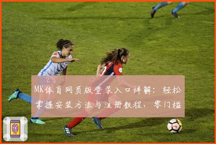 MK体育网页版登录入口详解：轻松掌握安装方法与注册教程，零门槛畅享全新使用体验