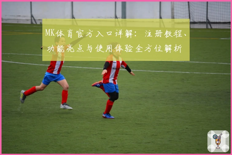 MK体育官方入口详解：注册教程、功能亮点与使用体验全方位解析