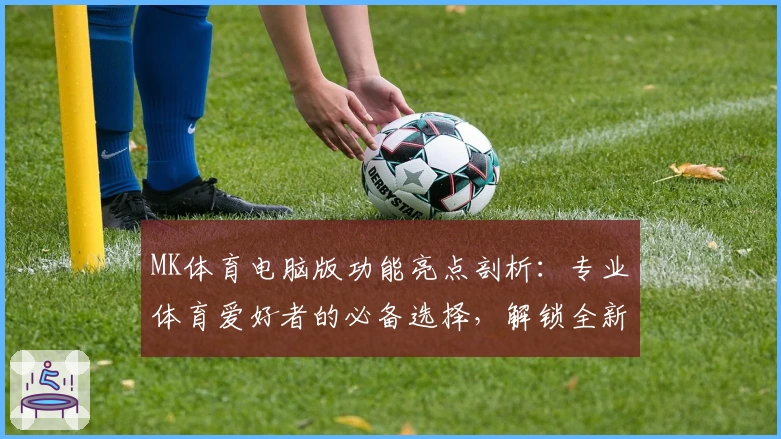 MK体育电脑版功能亮点剖析：专业体育爱好者的必备选择，解锁全新使用体验