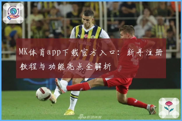 MK体育app下载官方入口：新手注册教程与功能亮点全解析