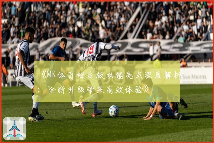 《MK体育综合版功能亮点深度解析:全新升级带来高效体验》