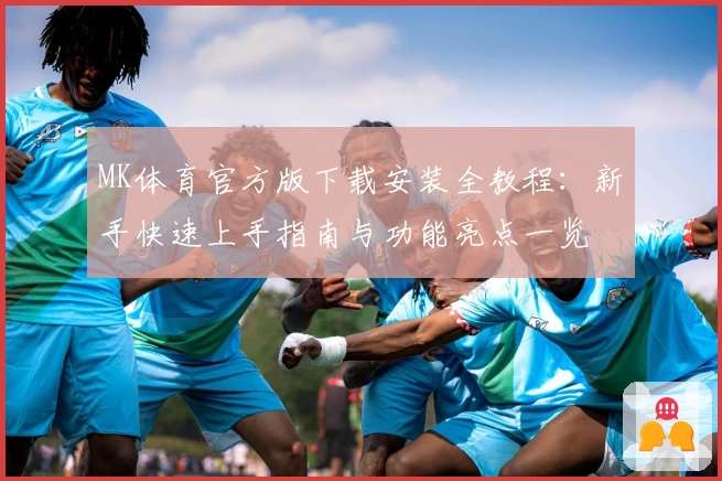 MK体育官方版下载安装全教程：新手快速上手指南与功能亮点一览