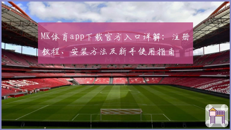 MK体育app下载官方入口详解:注册教程、安装方法及新手使用指南