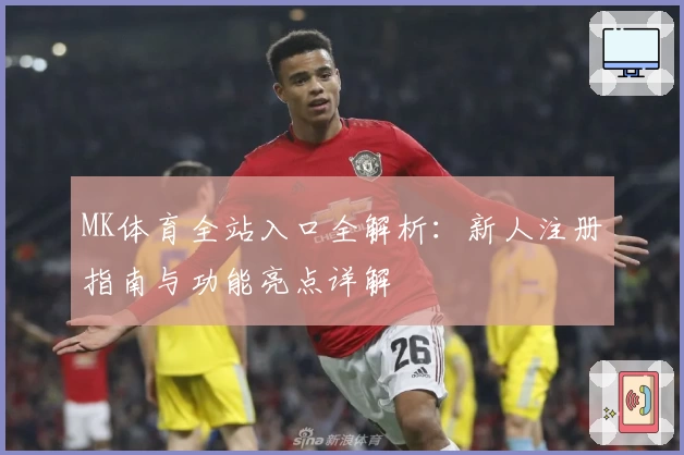 MK体育全站入口全解析:新人注册指南与功能亮点详解