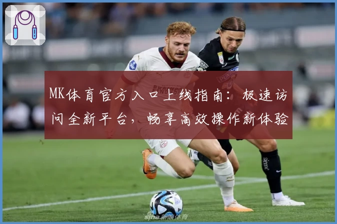 MK体育官方入口上线指南：极速访问全新平台，畅享高效操作新体验