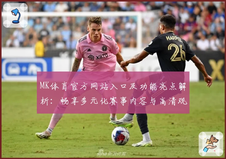 MK体育官方网站入口及功能亮点解析：畅享多元化赛事内容与高清观赛体验