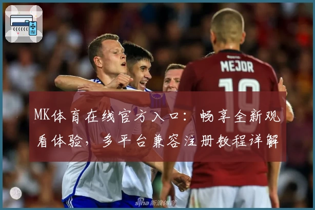 MK体育在线官方入口:畅享全新观看体验,多平台兼容注册教程详解