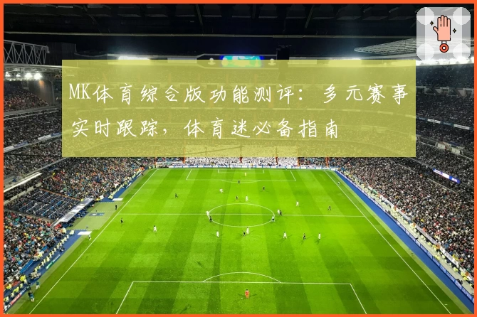 MK体育综合版功能测评：多元赛事实时跟踪，体育迷必备指南