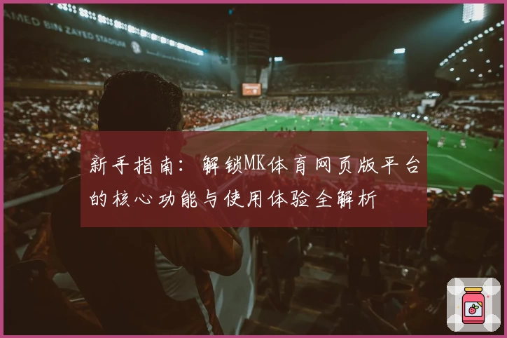 新手指南：解锁MK体育网页版平台的核心功能与使用体验全解析