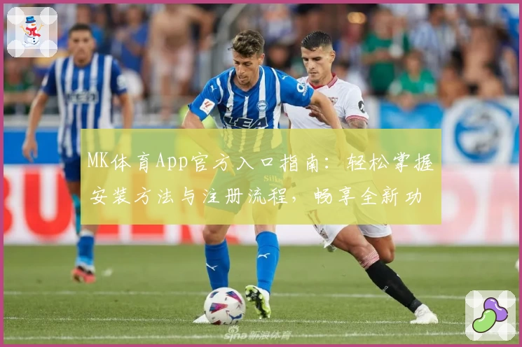 MK体育App官方入口指南：轻松掌握安装方法与注册流程，畅享全新功能亮点
