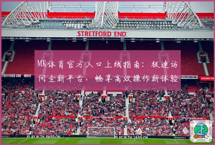 MK体育官方入口上线指南：极速访问全新平台，畅享高效操作新体验
