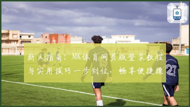 新人指南：MK体育网页版登录教程与实用技巧一步到位，畅享便捷操作体验