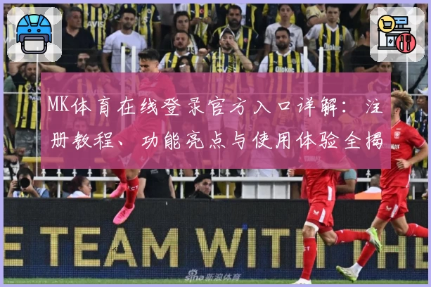 MK体育在线登录官方入口详解：注册教程、功能亮点与使用体验全揭秘