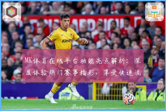 MK体育在线平台功能亮点解析：深度体验热门赛事精彩，享受快速流畅的观赛服务