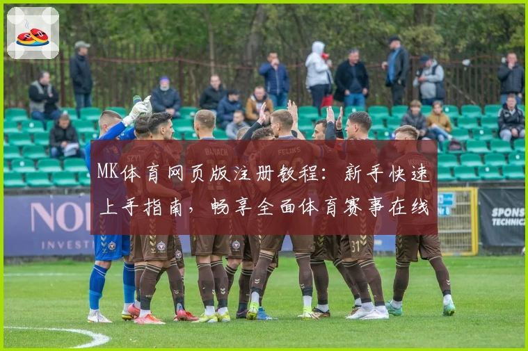 MK体育网页版注册教程：新手快速上手指南，畅享全面体育赛事在线观赛体验