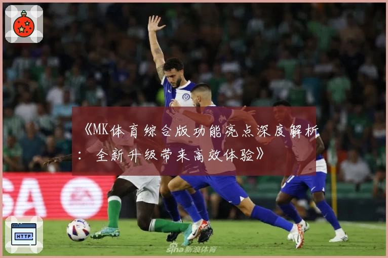 《MK体育综合版功能亮点深度解析：全新升级带来高效体验》