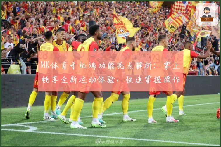 MK体育手机端功能亮点解析：掌上畅享全新运动体验，快速掌握操作技巧