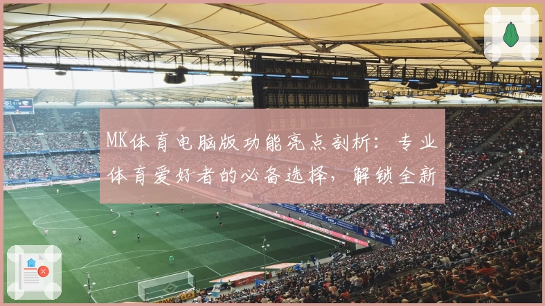 MK体育电脑版功能亮点剖析:专业体育爱好者的必备选择,解锁全新使用体验