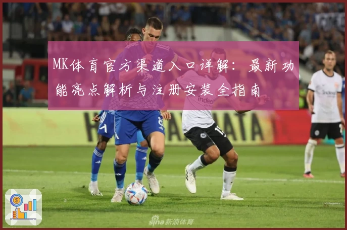 MK体育官方渠道入口详解：最新功能亮点解析与注册安装全指南